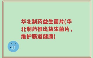华北制药益生菌片(华北制药推出益生菌片，维护肠道健康)
