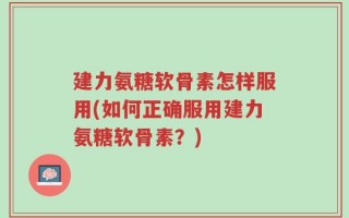 建力氨糖软骨素怎样服用(如何正确服用建力氨糖软骨素？)