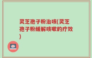 灵芝孢子粉治咳(灵芝孢子粉缓解咳嗽的疗效)