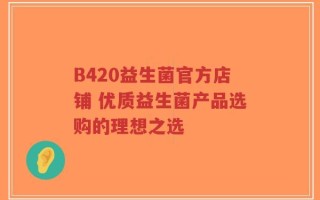 B420益生菌官方店铺 优质益生菌产品选购的理想之选