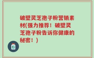 破壁灵芝孢子粉营销素材(强力推荐！破壁灵芝孢子粉告诉你健康的秘密！)