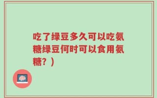 吃了绿豆多久可以吃氨糖绿豆何时可以食用氨糖？)