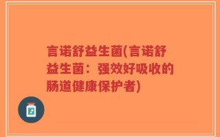言诺舒益生菌(言诺舒益生菌：强效好吸收的肠道健康保护者)