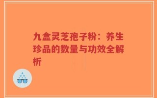 九盒灵芝孢子粉：养生珍品的数量与功效全解析
