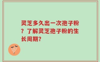 灵芝多久出一次孢子粉？了解灵芝孢子粉的生长周期？