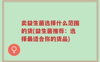 卖益生菌选择什么范围的货(益生菌推荐：选择最适合你的货品)