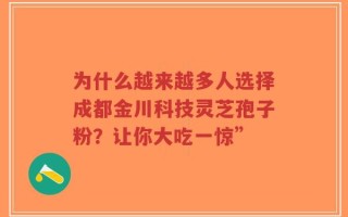 为什么越来越多人选择成都金川科技灵芝孢子粉？让你大吃一惊”