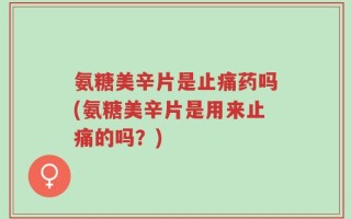 氨糖美辛片是止痛药吗(氨糖美辛片是用来止痛的吗？)