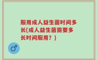 服用成人益生菌时间多长(成人益生菌需要多长时间服用？)