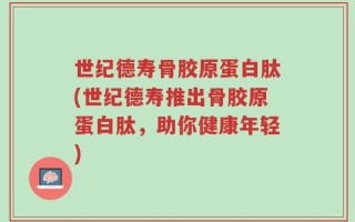 世纪德寿骨胶原蛋白肽(世纪德寿推出骨胶原蛋白肽，助你健康年轻)