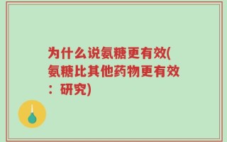 为什么说氨糖更有效(氨糖比其他药物更有效：研究)