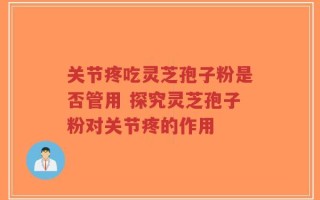 关节疼吃灵芝孢子粉是否管用 探究灵芝孢子粉对关节疼的作用