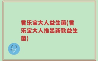 君乐宝大人益生菌(君乐宝大人推出新款益生菌)