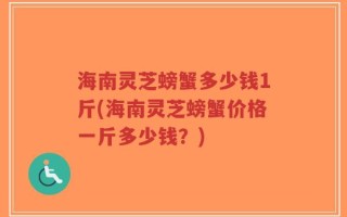 海南灵芝螃蟹多少钱1斤(海南灵芝螃蟹价格一斤多少钱？)