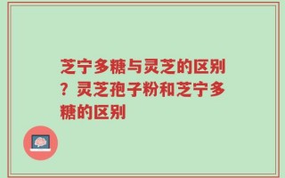 芝宁多糖与灵芝的区别？灵芝孢子粉和芝宁多糖的区别