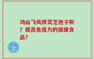 鸿山飞风牌灵芝孢子粉？提高免疫力的健康食品？