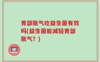 胃部胀气吃益生菌有效吗(益生菌能减轻胃部胀气？)