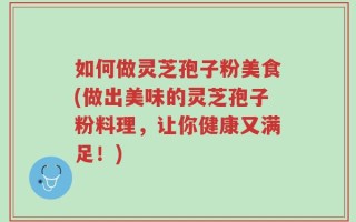 如何做灵芝孢子粉美食(做出美味的灵芝孢子粉料理，让你健康又满足！)