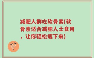减肥人群吃软骨素(软骨素适合减肥人士食用，让你轻松瘦下来)