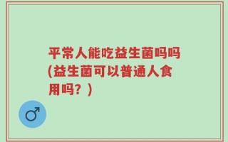 平常人能吃益生菌吗吗(益生菌可以普通人食用吗？)