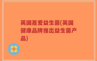 英国嘉爱益生菌(英国健康品牌推出益生菌产品)