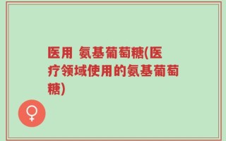 医用 氨基葡萄糖(医疗领域使用的氨基葡萄糖)