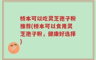 桥本可以吃灵芝孢子粉推荐(桥本可以食用灵芝孢子粉，健康好选择)