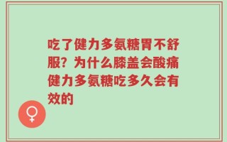 吃了健力多氨糖胃不舒服？为什么膝盖会酸痛健力多氨糖吃多久会有效的
