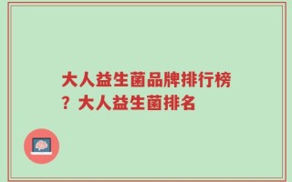大人益生菌品牌排行榜？大人益生菌排名