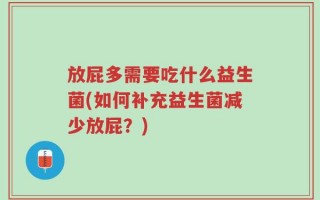 放屁多需要吃什么益生菌(如何补充益生菌减少放屁？)