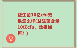 益生菌10亿cfu效果怎么样(益生菌含量10亿cfu，效果如何？)