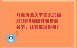 耳麦折叠关节怎么加固好(如何加固耳麦折叠关节，让其更加耐用？)