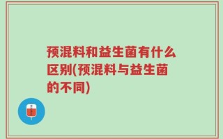 预混料和益生菌有什么区别(预混料与益生菌的不同)