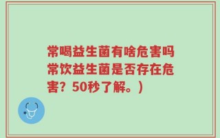 常喝益生菌有啥危害吗常饮益生菌是否存在危害？50秒了解。)