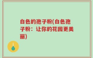 白色的孢子粉(白色孢子粉：让你的花园更美丽)