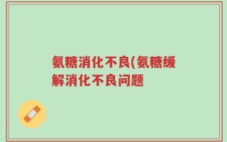 氨糖消化不良(氨糖缓解消化不良问题