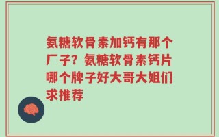 氨糖软骨素加钙有那个厂子？氨糖软骨素钙片哪个牌子好大哥大姐们求推荐