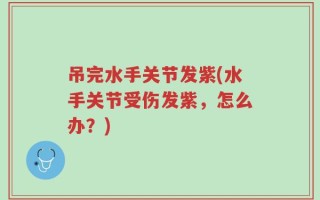 吊完水手关节发紫(水手关节受伤发紫，怎么办？)