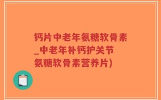 钙片中老年氨糖软骨素_中老年补钙护关节 氨糖软骨素营养片)
