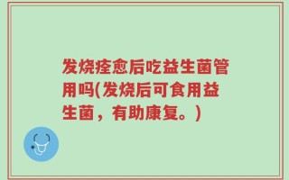 发烧痊愈后吃益生菌管用吗(发烧后可食用益生菌，有助康复。)