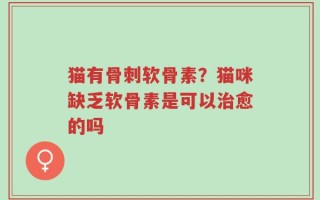 猫有骨刺软骨素？猫咪缺乏软骨素是可以治愈的吗