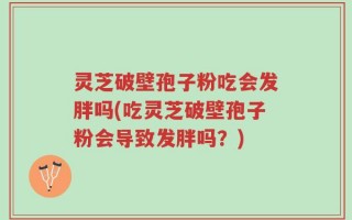 灵芝破壁孢子粉吃会发胖吗(吃灵芝破壁孢子粉会导致发胖吗？)