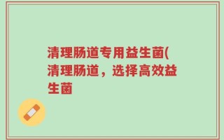 清理肠道专用益生菌(清理肠道，选择高效益生菌
