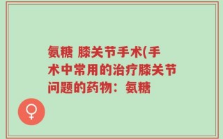 氨糖 膝关节手术(手术中常用的治疗膝关节问题的药物：氨糖