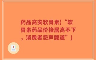 药品高安软骨素(“软骨素药品价格居高不下，消费者怨声载道”)
