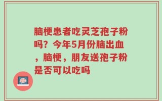 脑梗患者吃灵芝孢子粉吗？今年5月份脑出血，脑梗，朋友送孢子粉是否可以吃吗