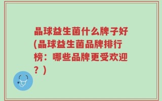 晶球益生菌什么牌子好(晶球益生菌品牌排行榜：哪些品牌更受欢迎？)