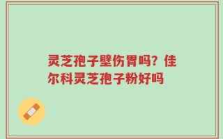 灵芝孢子壁伤胃吗？佳尔科灵芝孢子粉好吗