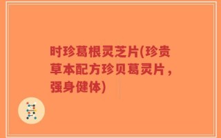 时珍葛根灵芝片(珍贵草本配方珍贝葛灵片，强身健体)