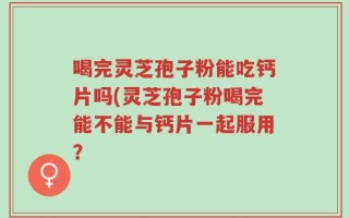 喝完灵芝孢子粉能吃钙片吗(灵芝孢子粉喝完能不能与钙片一起服用？